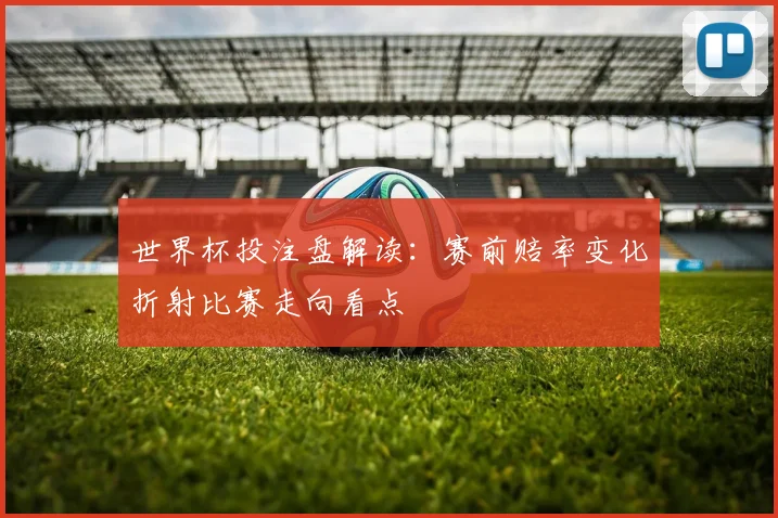 世界杯投注盘解读:赛前赔率变化折射比赛走向看点