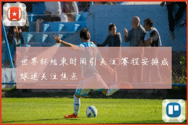 世界杯结束时间引关注 赛程安排成球迷关注焦点