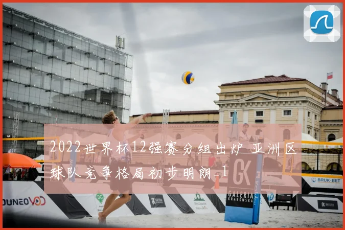 2022世界杯12强赛分组出炉 亚洲区球队竞争格局初步明朗_1