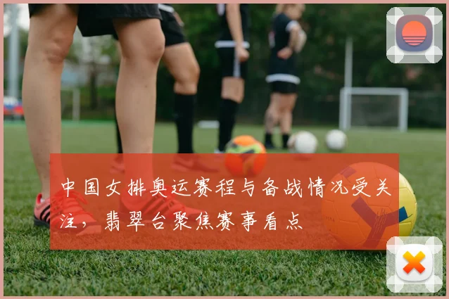 中国女排奥运赛程与备战情况受关注，翡翠台聚焦赛事看点