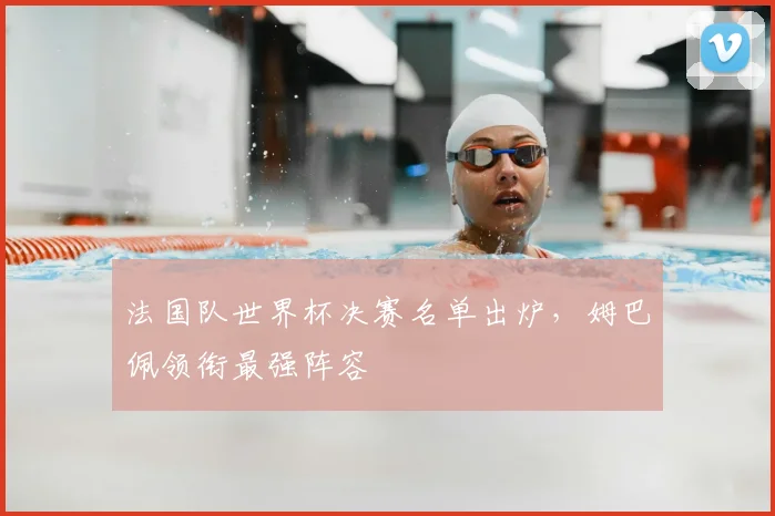法国队世界杯决赛名单出炉，姆巴佩领衔最强阵容