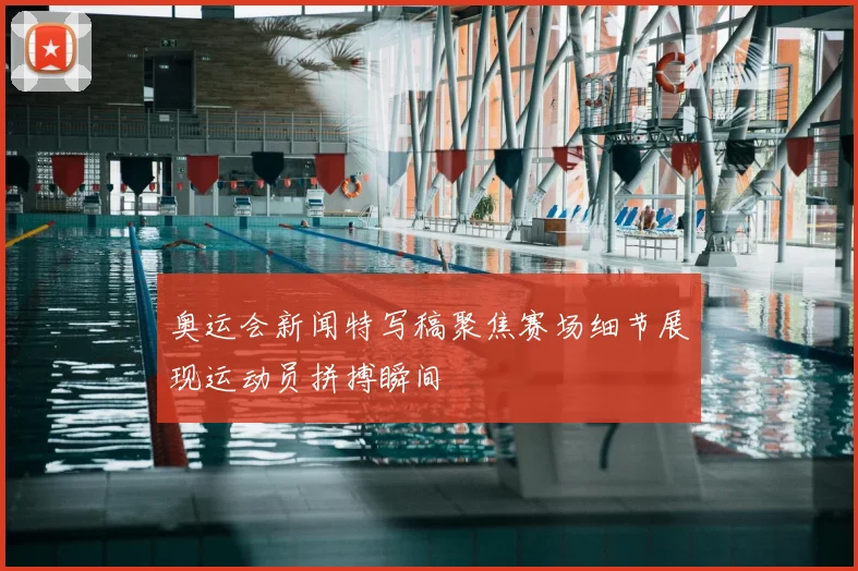 奥运会新闻特写稿聚焦赛场细节展现运动员拼搏瞬间