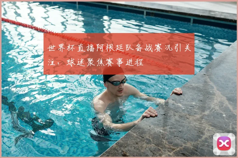 世界杯直播阿根廷队备战赛况引关注，球迷聚焦赛事进程