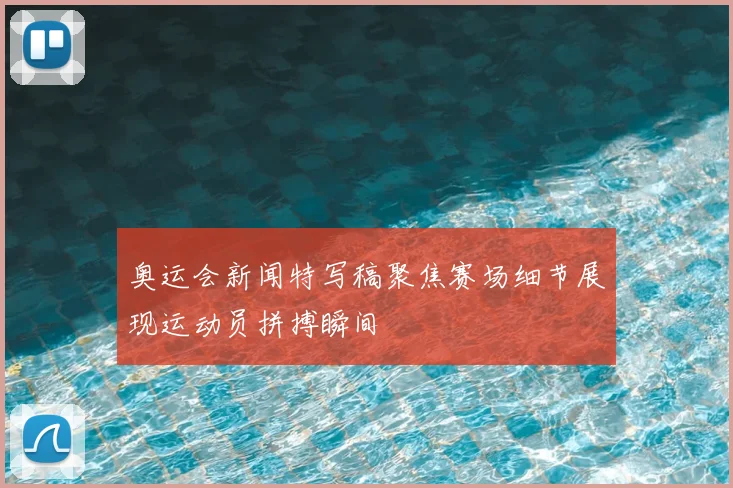 奥运会新闻特写稿聚焦赛场细节展现运动员拼搏瞬间
