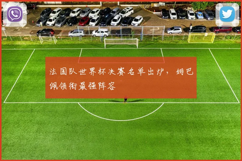 法国队世界杯决赛名单出炉,姆巴佩领衔最强阵容