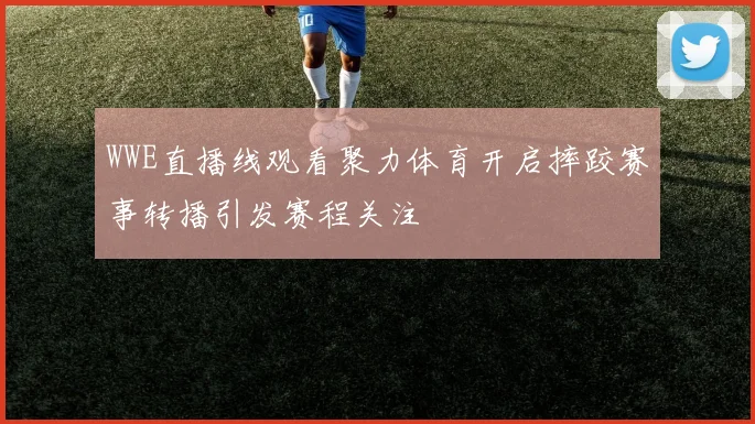 WWE直播线观看聚力体育开启摔跤赛事转播引发赛程关注