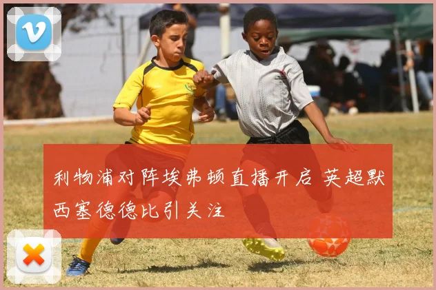 利物浦对阵埃弗顿直播开启 英超默西塞德德比引关注