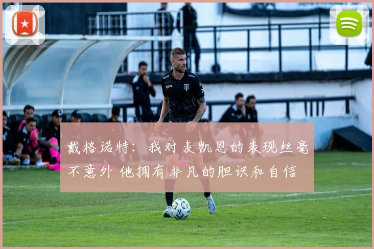 戴格诺特：我对麦凯恩的表现丝毫不意外 他拥有非凡的胆识和自信