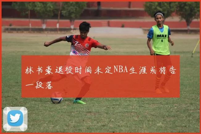 林书豪退役时间未定NBA生涯或将告一段落