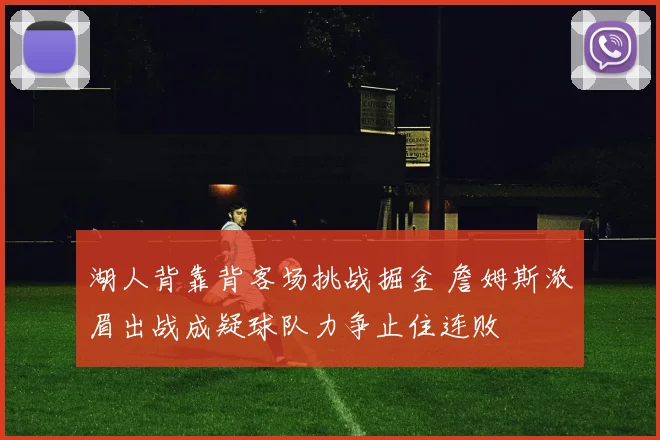 湖人背靠背客场挑战掘金 詹姆斯浓眉出战成疑球队力争止住连败