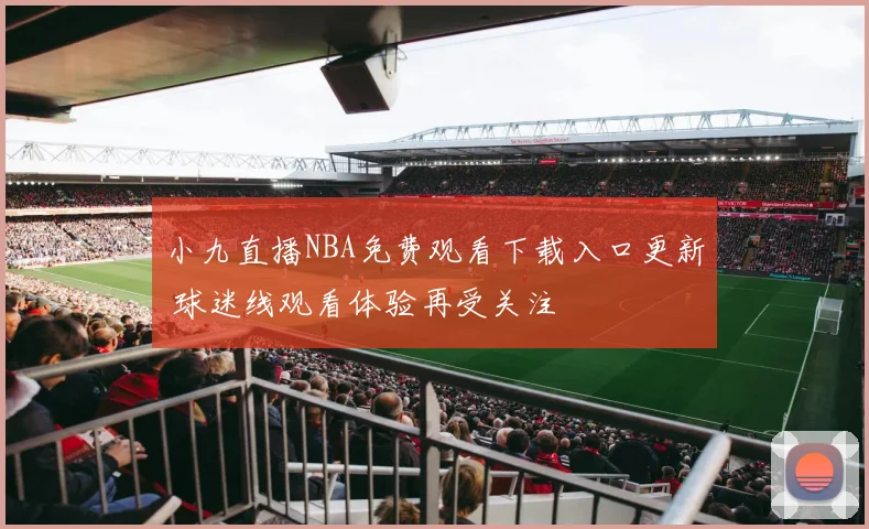 小九直播NBA免费观看下载入口更新 球迷线观看体验再受关注