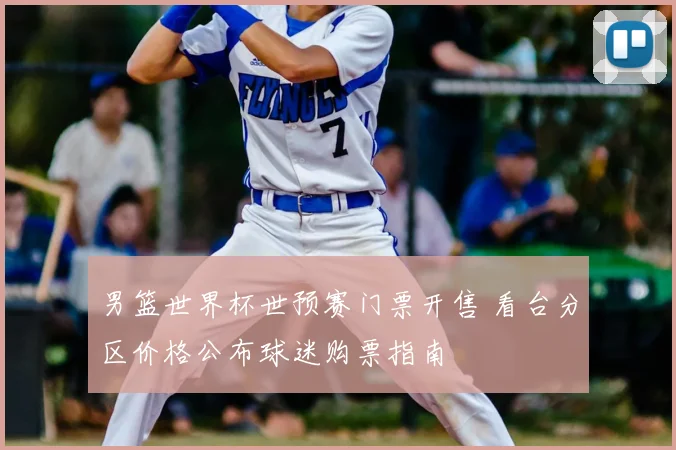 男篮世界杯世预赛门票开售 看台分区价格公布球迷购票指南