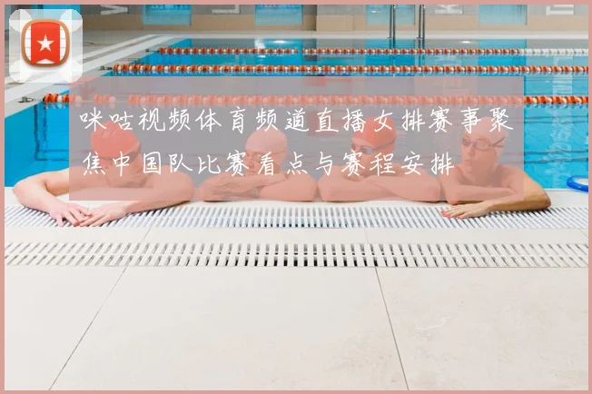 咪咕视频体育频道直播女排赛事聚焦中国队比赛看点与赛程安排