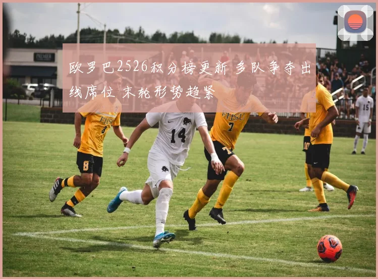 欧罗巴2526积分榜更新 多队争夺出线席位 末轮形势趋紧