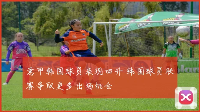意甲韩国球员表现回升 韩国球员联赛争取更多出场机会