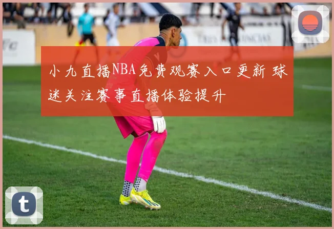 小九直播NBA免费观赛入口更新 球迷关注赛事直播体验提升