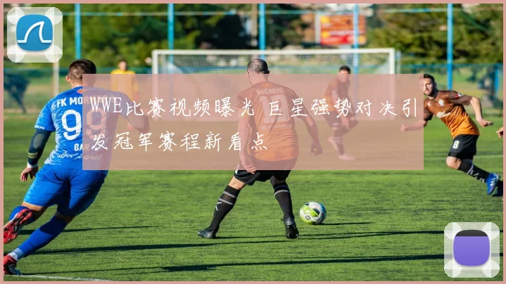WWE比赛视频曝光 巨星强势对决引发冠军赛程新看点