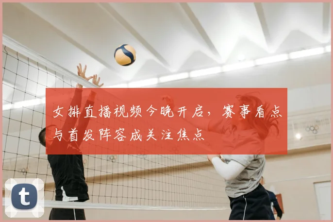 女排直播视频今晚开启，赛事看点与首发阵容成关注焦点
