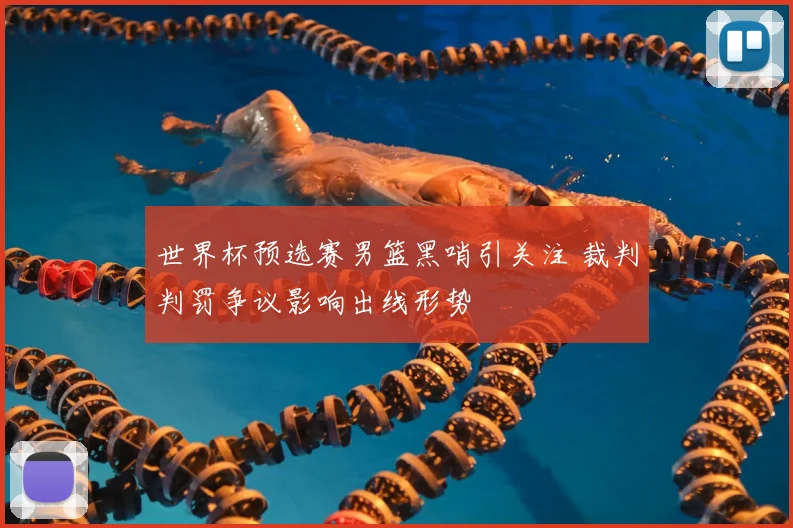 世界杯预选赛男篮黑哨引关注 裁判判罚争议影响出线形势