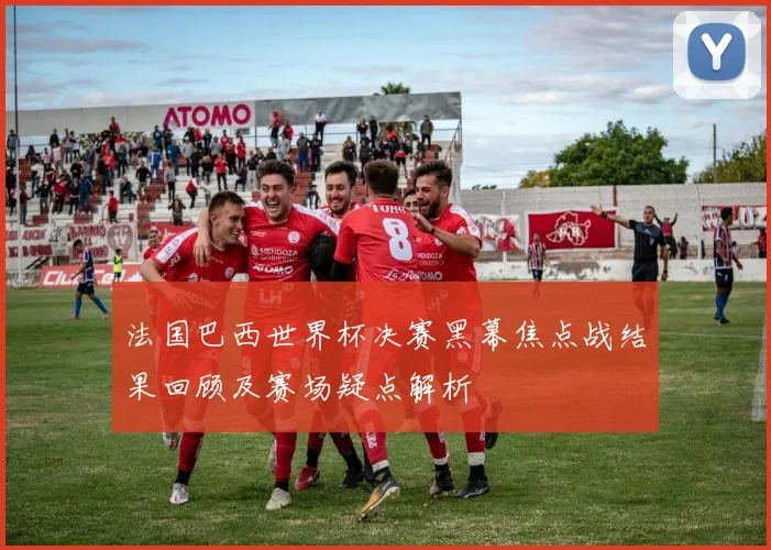 法国巴西世界杯决赛黑幕焦点战结果回顾及赛场疑点解析