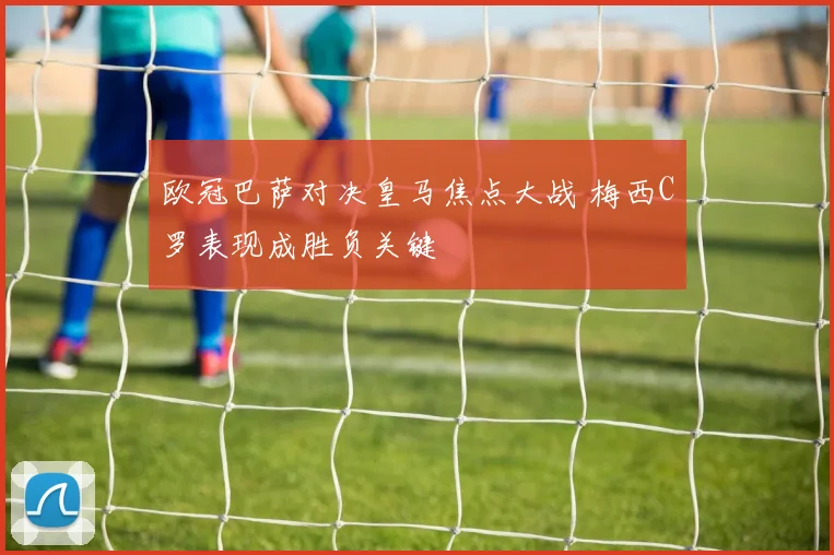 欧冠巴萨对决皇马焦点大战 梅西C罗表现成胜负关键