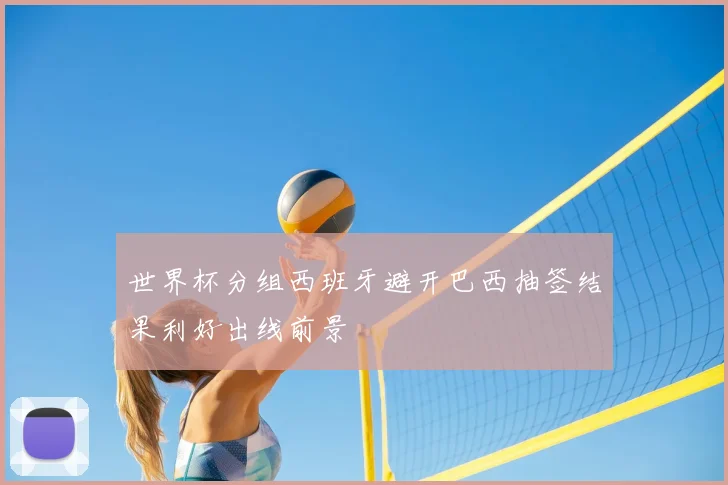 世界杯分组西班牙避开巴西抽签结果利好出线前景