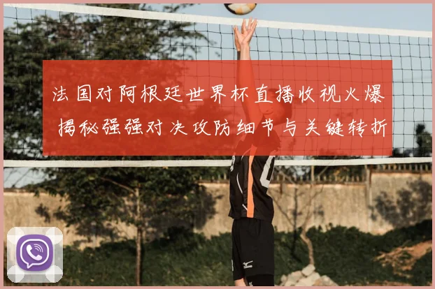 法国对阿根廷世界杯直播收视火爆 揭秘强强对决攻防细节与关键转折