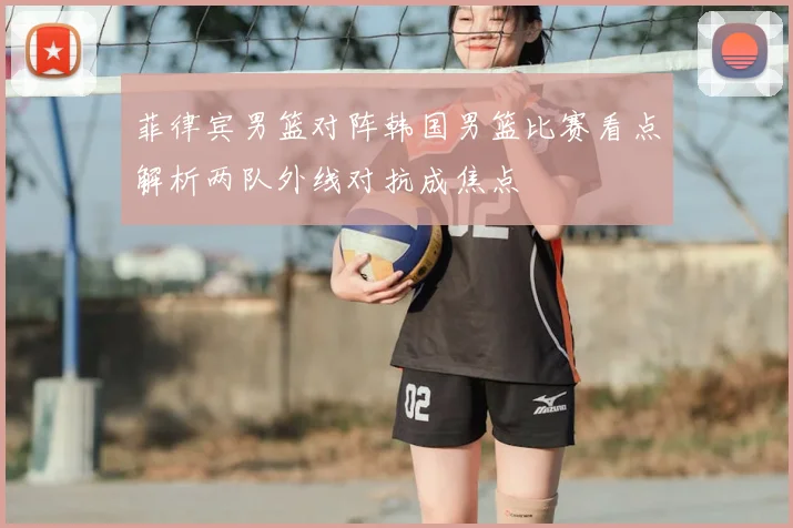 菲律宾男篮对阵韩国男篮比赛看点解析两队外线对抗成焦点