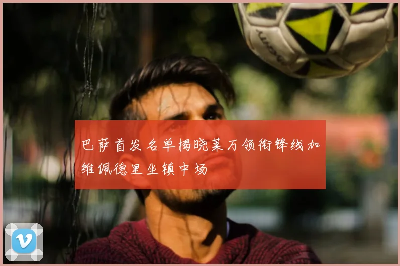 巴萨首发名单揭晓莱万领衔锋线加维佩德里坐镇中场