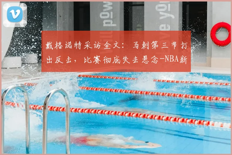 戴格诺特采访全文：马刺第三节打出反击，比赛彻底失去悬念-NBA新闻