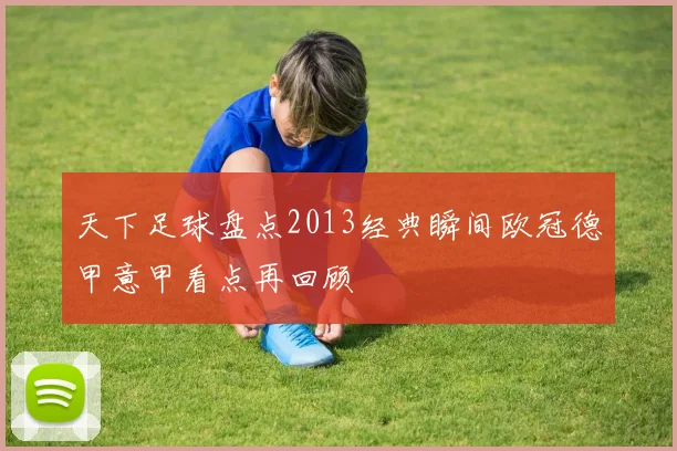 天下足球盘点2013经典瞬间欧冠德甲意甲看点再回顾