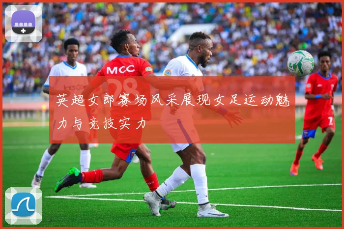 英超女郎赛场风采展现女足运动魅力与竞技实力