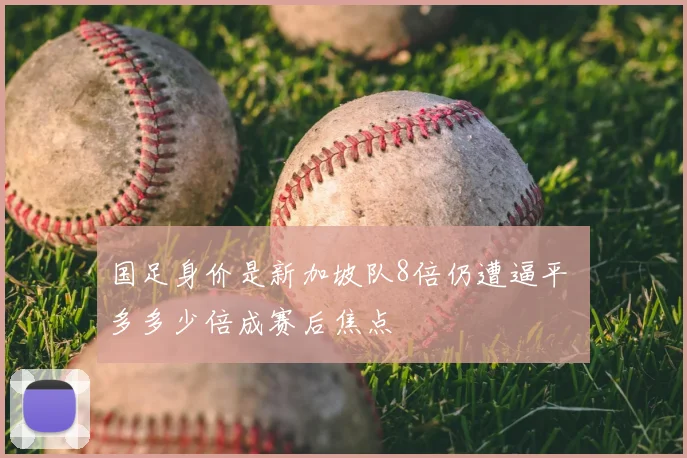 国足身价是新加坡队8倍仍遭逼平 多多少倍成赛后焦点
