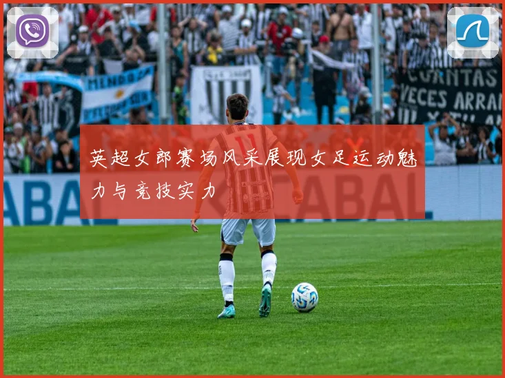 英超女郎赛场风采展现女足运动魅力与竞技实力