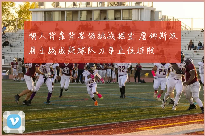 湖人背靠背客场挑战掘金 詹姆斯浓眉出战成疑球队力争止住连败