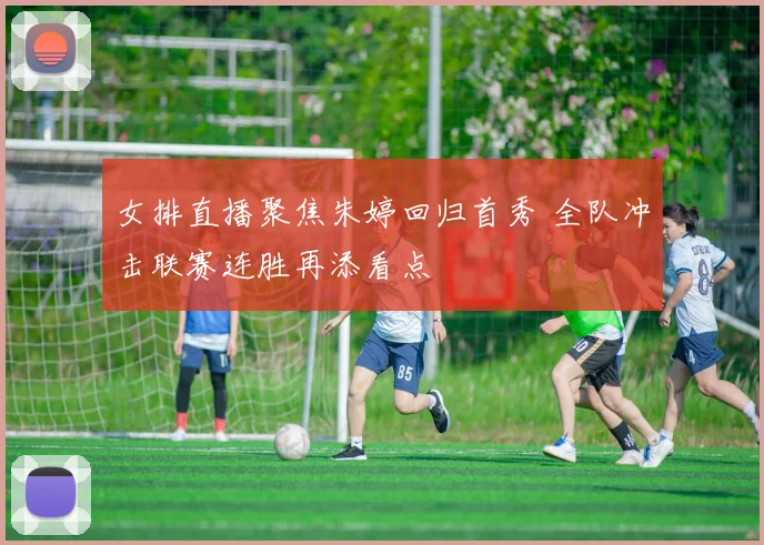 女排直播聚焦朱婷回归首秀 全队冲击联赛连胜再添看点