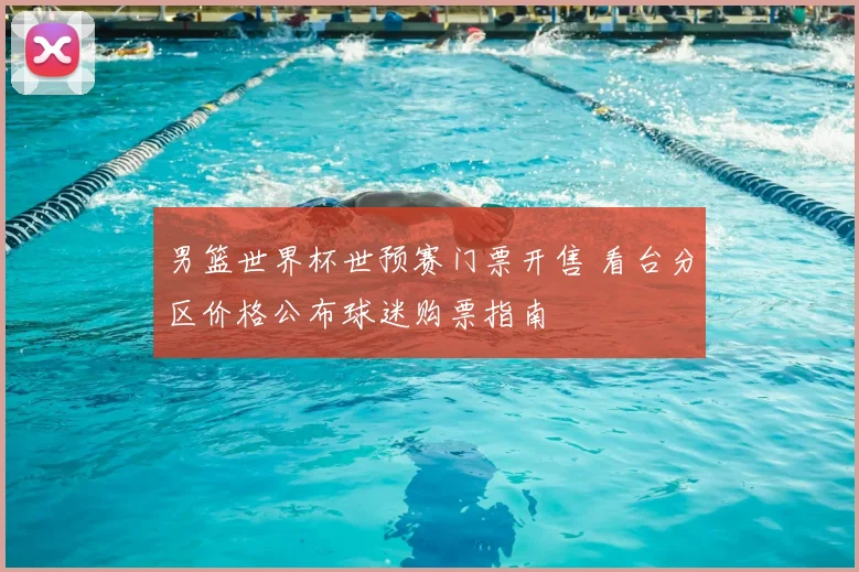 男篮世界杯世预赛门票开售 看台分区价格公布球迷购票指南