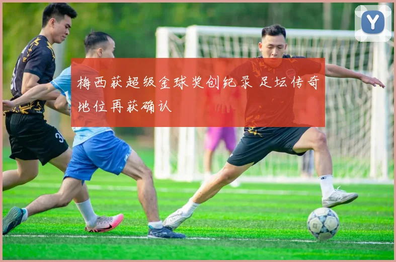 梅西获超级金球奖创纪录 足坛传奇地位再获确认