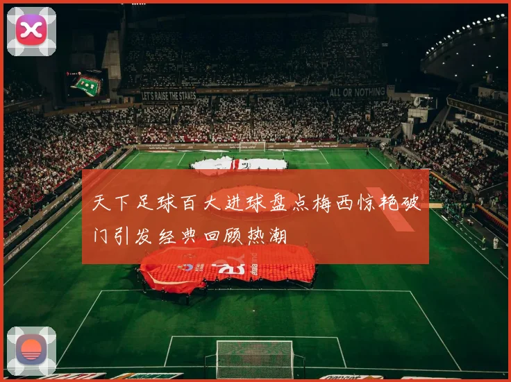 天下足球百大进球盘点梅西惊艳破门引发经典回顾热潮