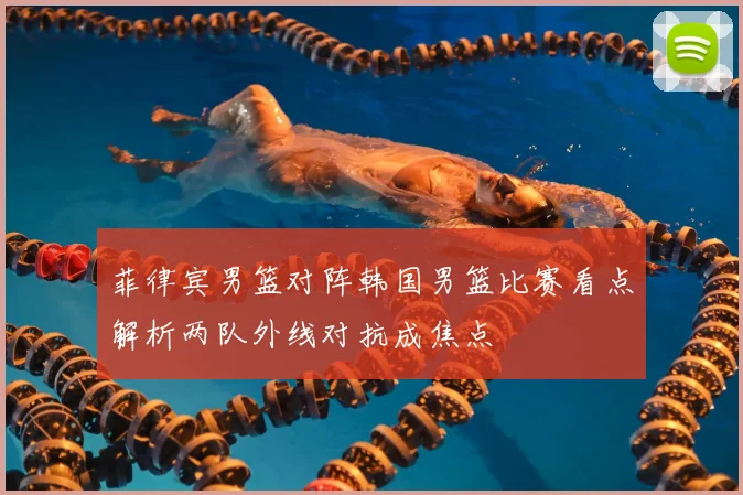 菲律宾男篮对阵韩国男篮比赛看点解析两队外线对抗成焦点