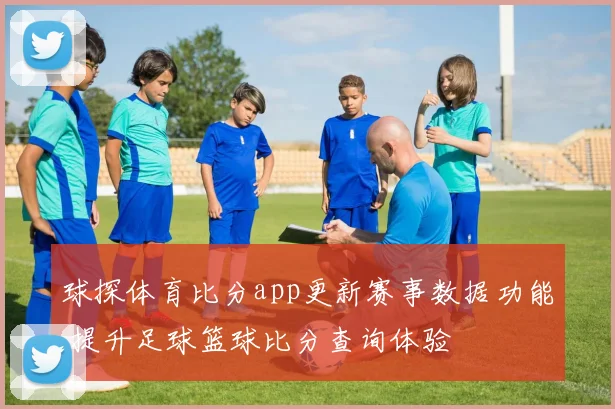 球探体育比分app更新赛事数据功能 提升足球篮球比分查询体验