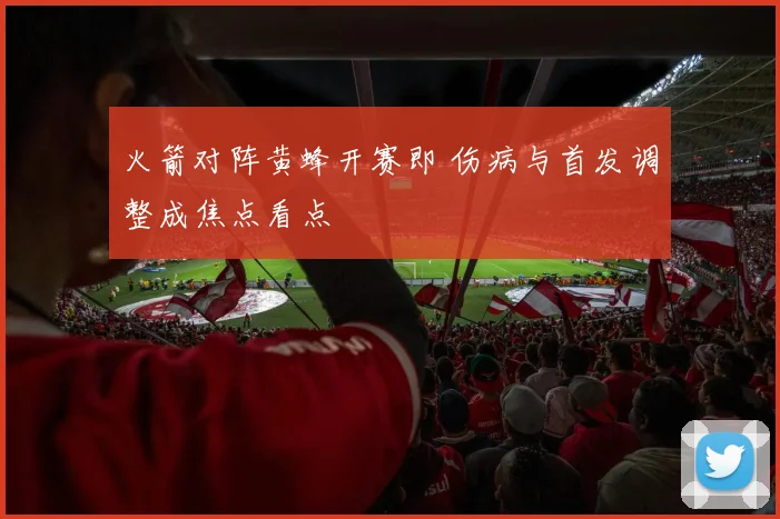 火箭对阵黄蜂开赛即 伤病与首发调整成焦点看点