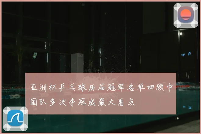 亚洲杯乒乓球历届冠军名单回顾中国队多次夺冠成最大看点