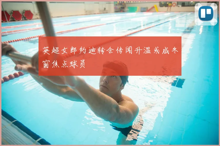 英超女郎约迪转会传闻升温或成冬窗焦点球员