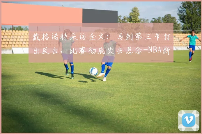 戴格诺特采访全文：马刺第三节打出反击，比赛彻底失去悬念-NBA新闻