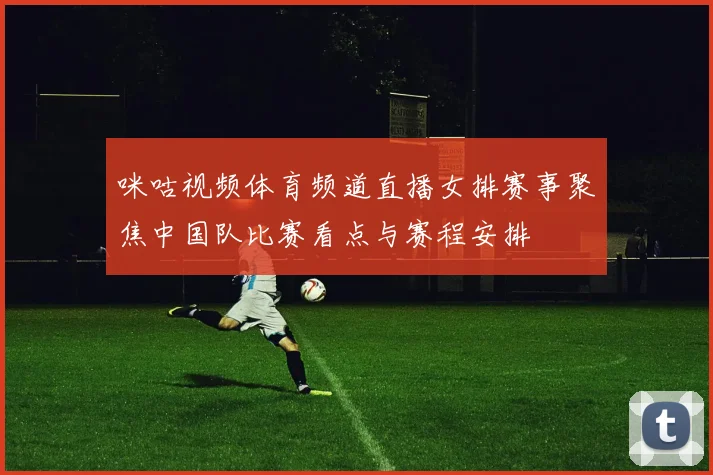 咪咕视频体育频道直播女排赛事聚焦中国队比赛看点与赛程安排