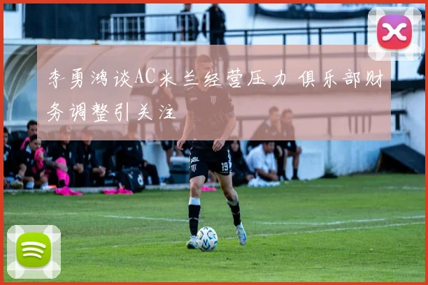 李勇鸿谈AC米兰经营压力 俱乐部财务调整引关注