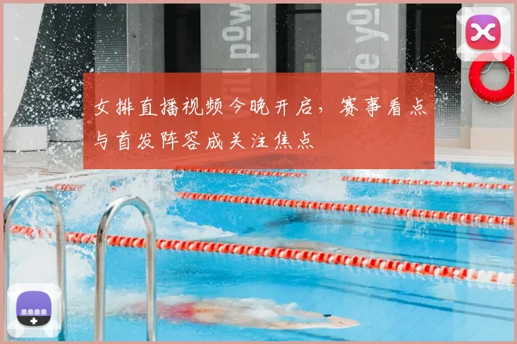 女排直播视频今晚开启，赛事看点与首发阵容成关注焦点