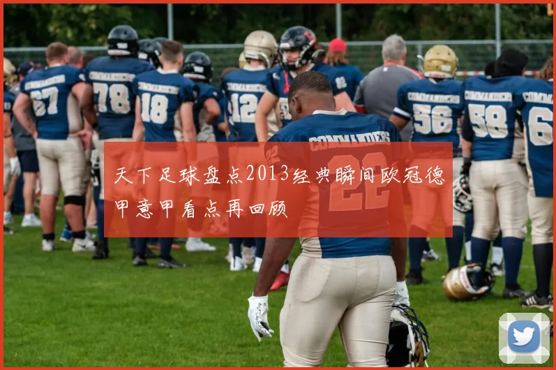 天下足球盘点2013经典瞬间欧冠德甲意甲看点再回顾