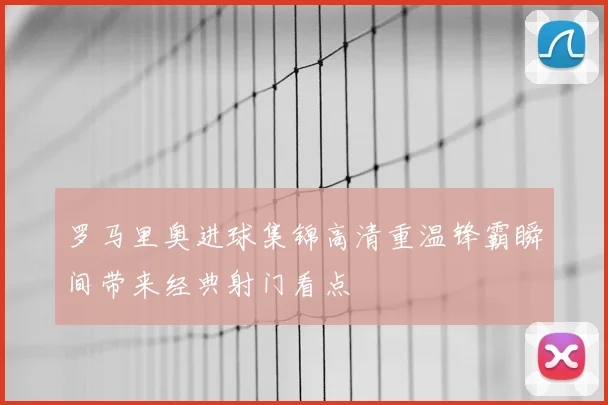 罗马里奥进球集锦高清重温锋霸瞬间带来经典射门看点